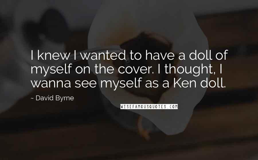 David Byrne Quotes: I knew I wanted to have a doll of myself on the cover. I thought, I wanna see myself as a Ken doll.