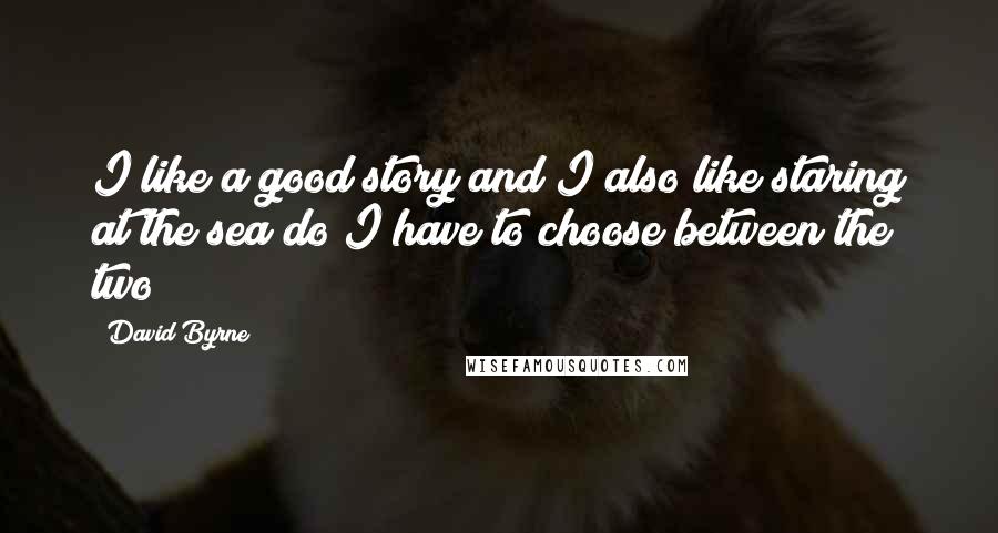 David Byrne Quotes: I like a good story and I also like staring at the sea do I have to choose between the two?