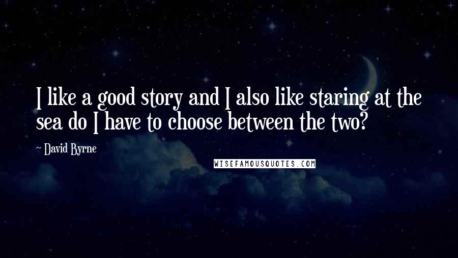 David Byrne Quotes: I like a good story and I also like staring at the sea do I have to choose between the two?