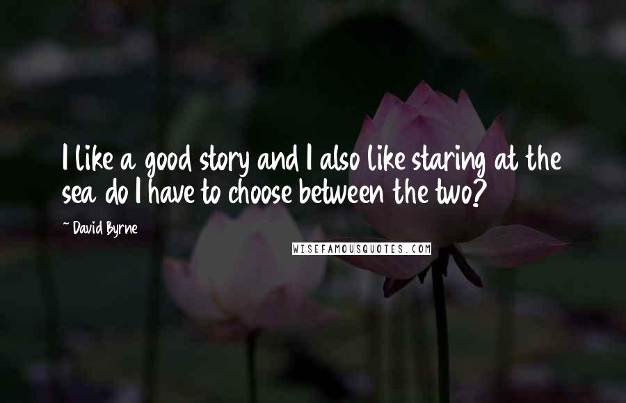 David Byrne Quotes: I like a good story and I also like staring at the sea do I have to choose between the two?