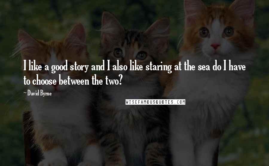 David Byrne Quotes: I like a good story and I also like staring at the sea do I have to choose between the two?