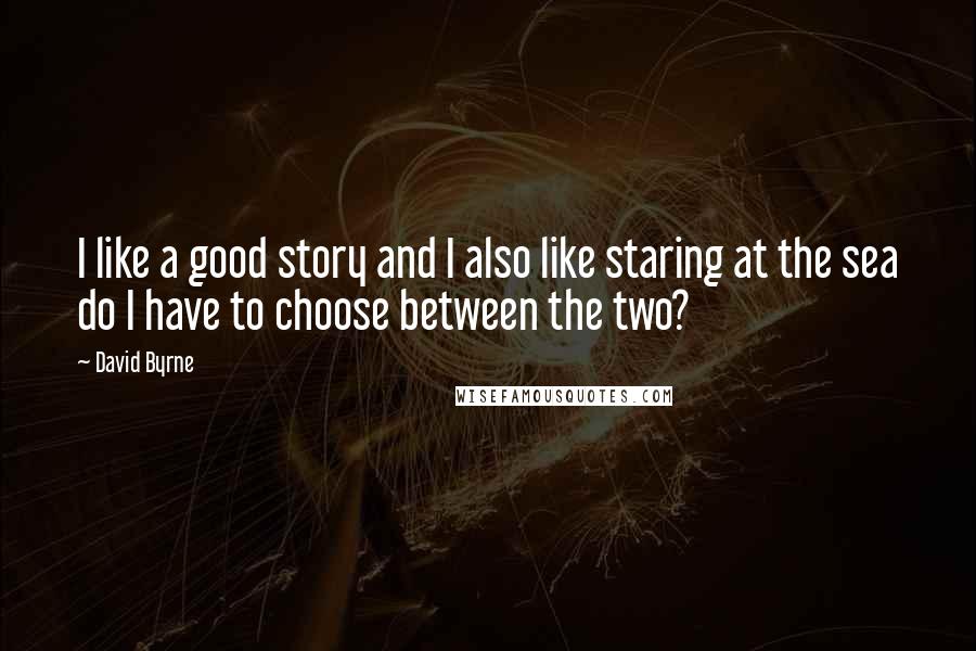 David Byrne Quotes: I like a good story and I also like staring at the sea do I have to choose between the two?