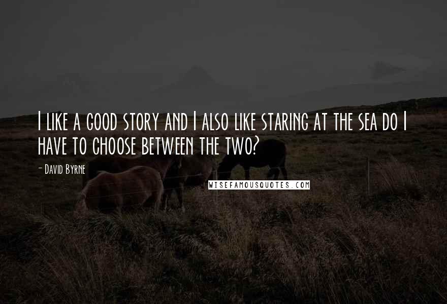 David Byrne Quotes: I like a good story and I also like staring at the sea do I have to choose between the two?