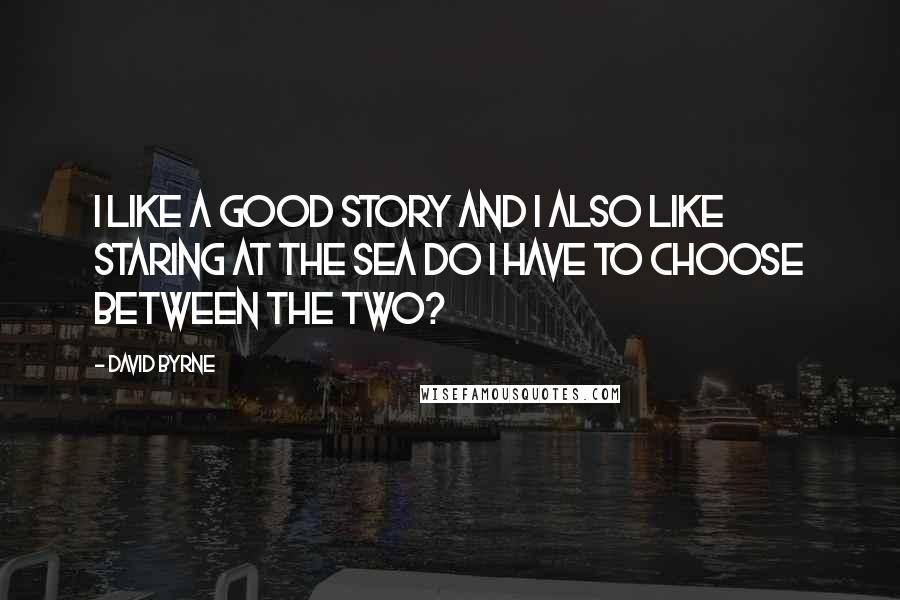 David Byrne Quotes: I like a good story and I also like staring at the sea do I have to choose between the two?