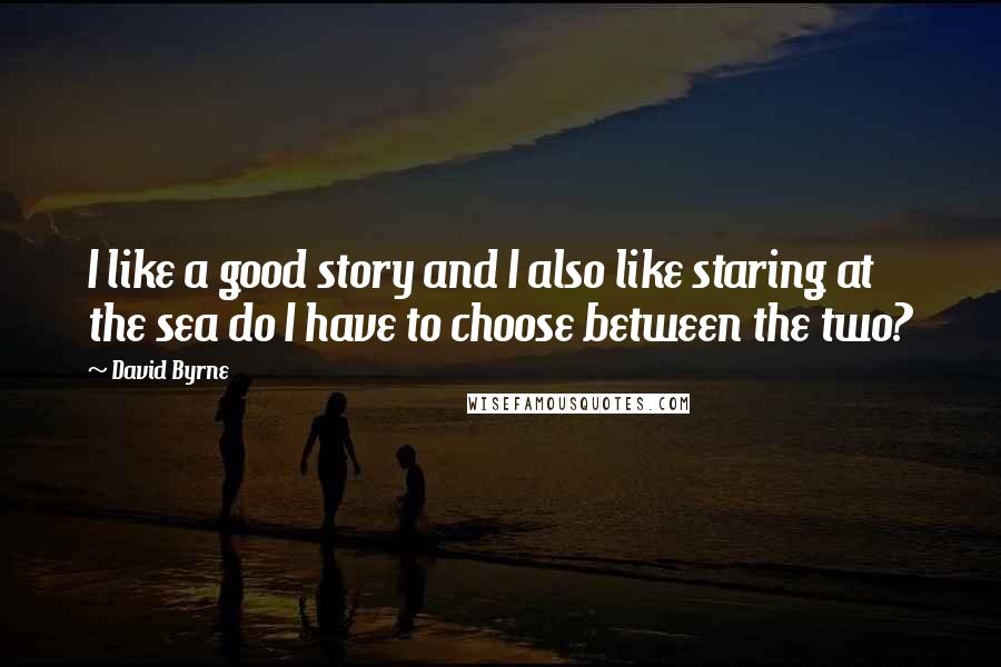 David Byrne Quotes: I like a good story and I also like staring at the sea do I have to choose between the two?