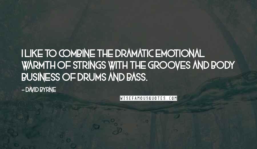 David Byrne Quotes: I like to combine the dramatic emotional warmth of strings with the grooves and body business of drums and bass.