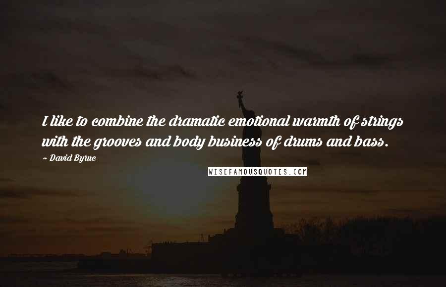 David Byrne Quotes: I like to combine the dramatic emotional warmth of strings with the grooves and body business of drums and bass.