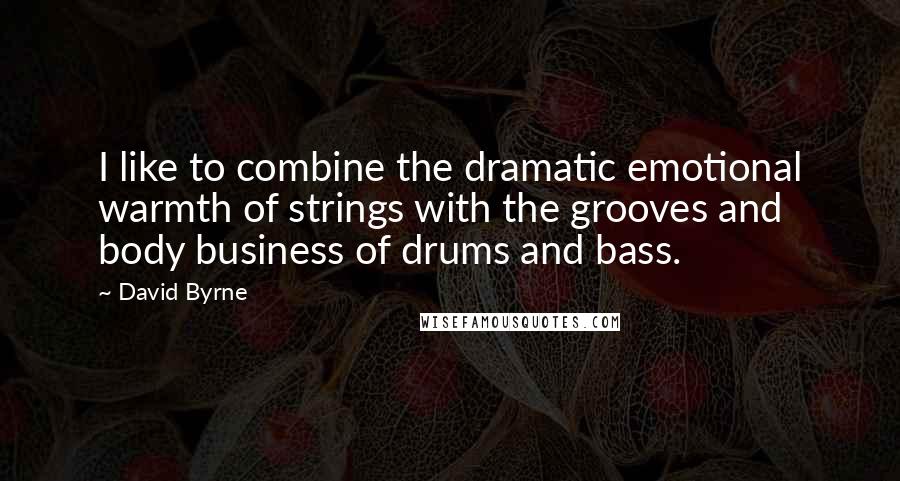 David Byrne Quotes: I like to combine the dramatic emotional warmth of strings with the grooves and body business of drums and bass.