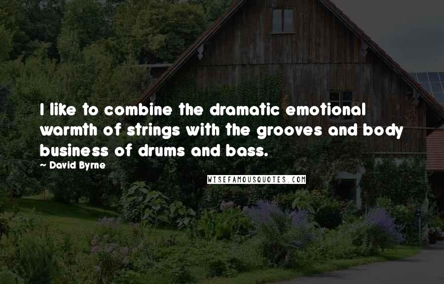 David Byrne Quotes: I like to combine the dramatic emotional warmth of strings with the grooves and body business of drums and bass.