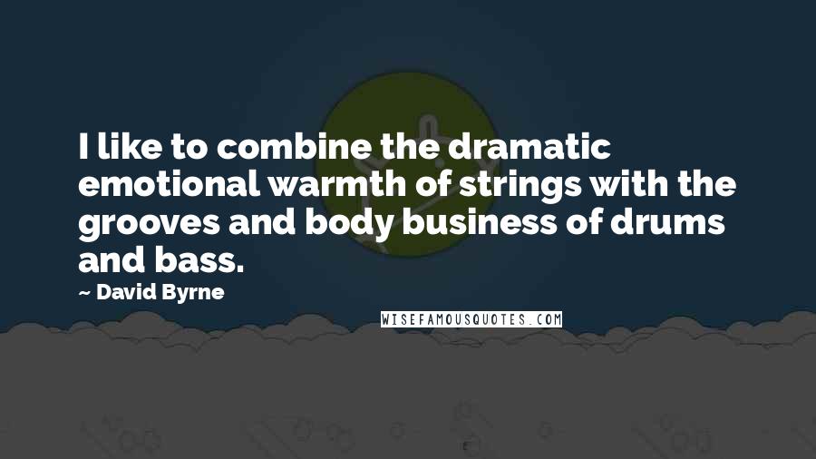 David Byrne Quotes: I like to combine the dramatic emotional warmth of strings with the grooves and body business of drums and bass.