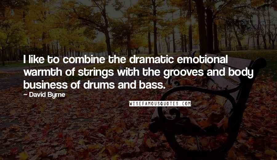David Byrne Quotes: I like to combine the dramatic emotional warmth of strings with the grooves and body business of drums and bass.