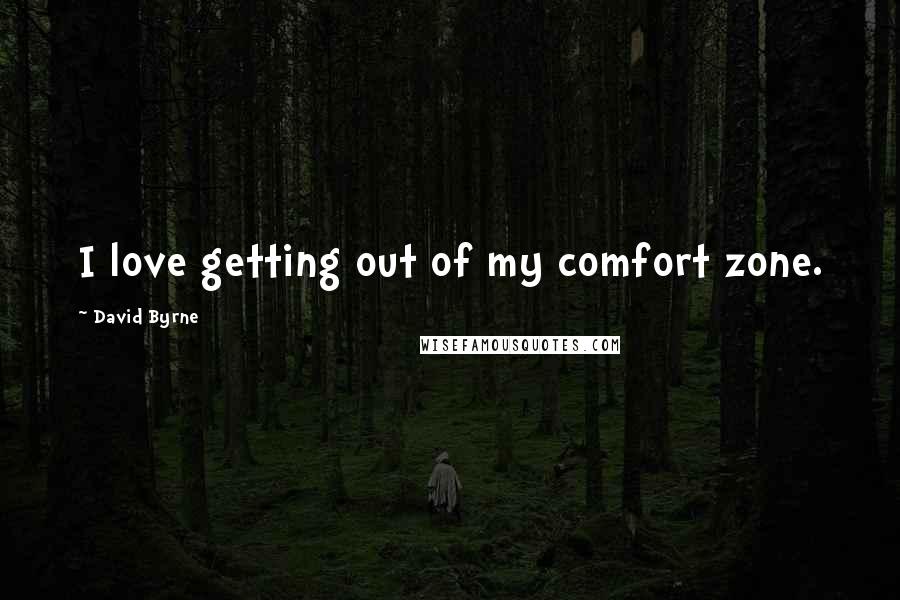David Byrne Quotes: I love getting out of my comfort zone.