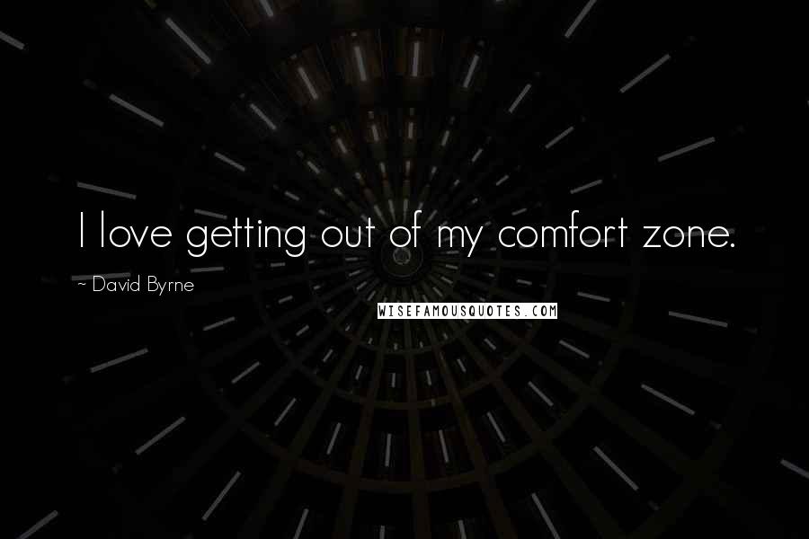 David Byrne Quotes: I love getting out of my comfort zone.