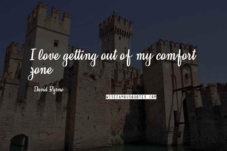 David Byrne Quotes: I love getting out of my comfort zone.