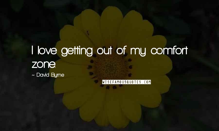 David Byrne Quotes: I love getting out of my comfort zone.