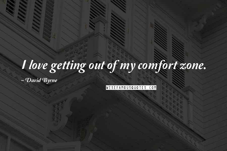 David Byrne Quotes: I love getting out of my comfort zone.