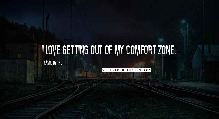 David Byrne Quotes: I love getting out of my comfort zone.