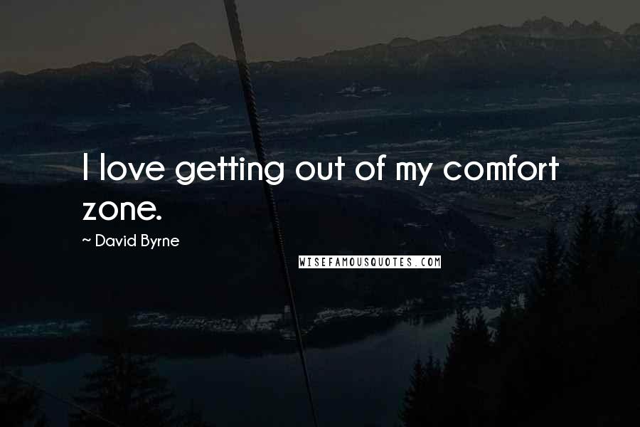 David Byrne Quotes: I love getting out of my comfort zone.