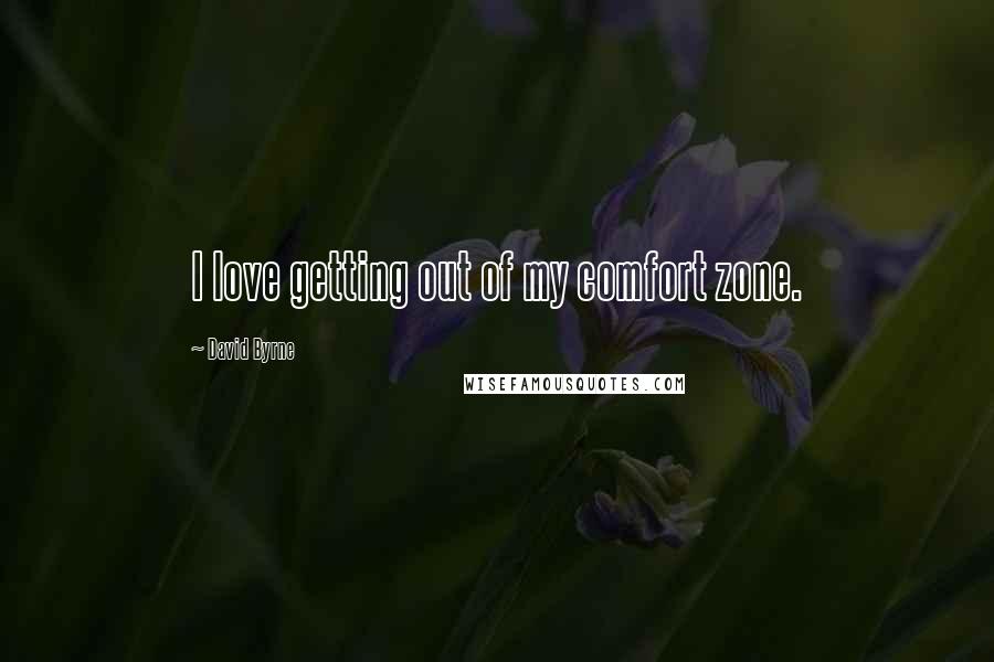 David Byrne Quotes: I love getting out of my comfort zone.