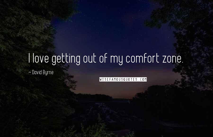 David Byrne Quotes: I love getting out of my comfort zone.