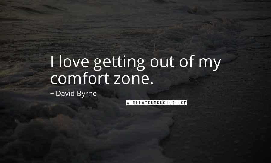 David Byrne Quotes: I love getting out of my comfort zone.