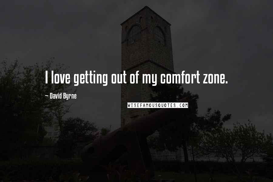 David Byrne Quotes: I love getting out of my comfort zone.