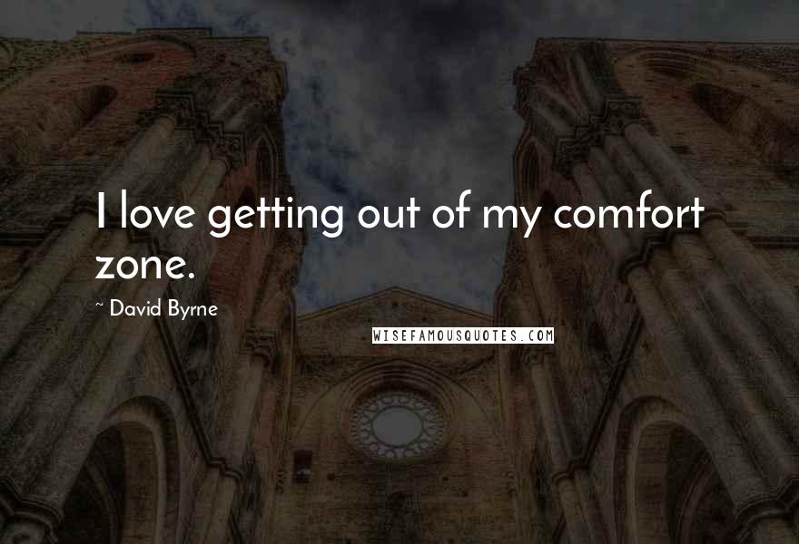 David Byrne Quotes: I love getting out of my comfort zone.