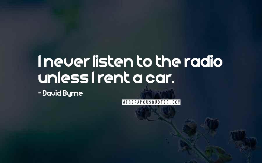 David Byrne Quotes: I never listen to the radio unless I rent a car.