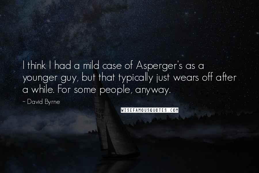 David Byrne Quotes: I think I had a mild case of Asperger's as a younger guy, but that typically just wears off after a while. For some people, anyway.