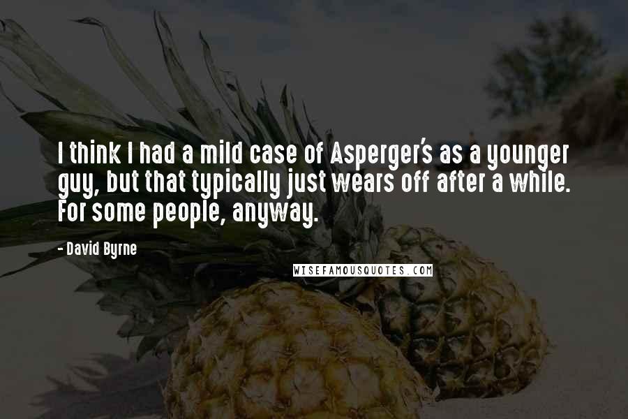 David Byrne Quotes: I think I had a mild case of Asperger's as a younger guy, but that typically just wears off after a while. For some people, anyway.