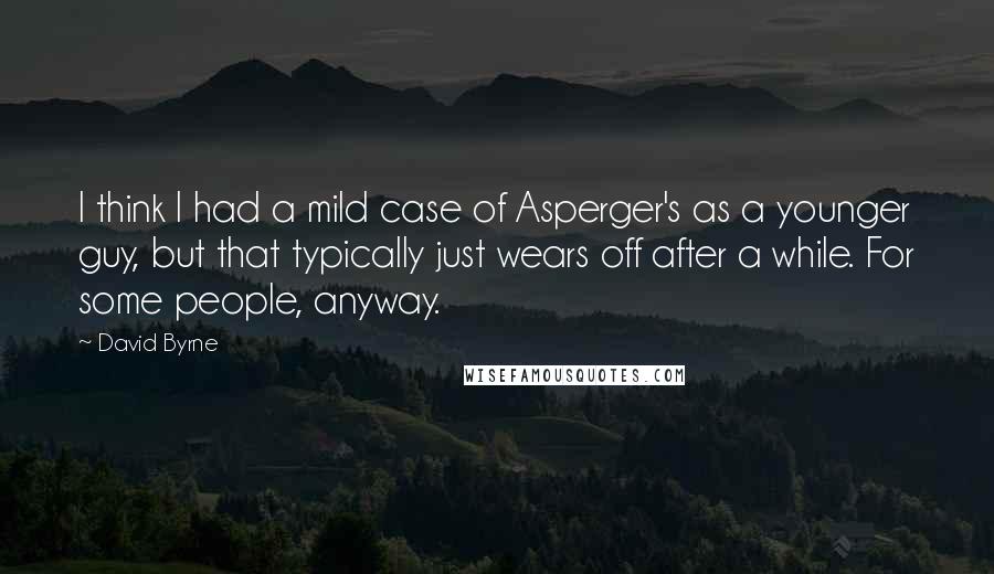 David Byrne Quotes: I think I had a mild case of Asperger's as a younger guy, but that typically just wears off after a while. For some people, anyway.