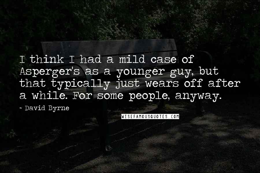 David Byrne Quotes: I think I had a mild case of Asperger's as a younger guy, but that typically just wears off after a while. For some people, anyway.