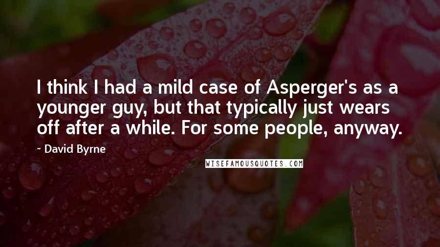 David Byrne Quotes: I think I had a mild case of Asperger's as a younger guy, but that typically just wears off after a while. For some people, anyway.