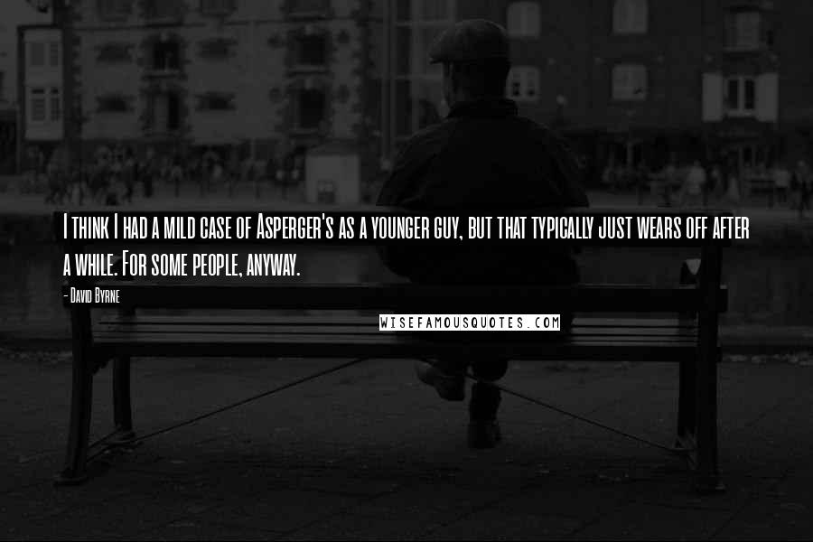 David Byrne Quotes: I think I had a mild case of Asperger's as a younger guy, but that typically just wears off after a while. For some people, anyway.