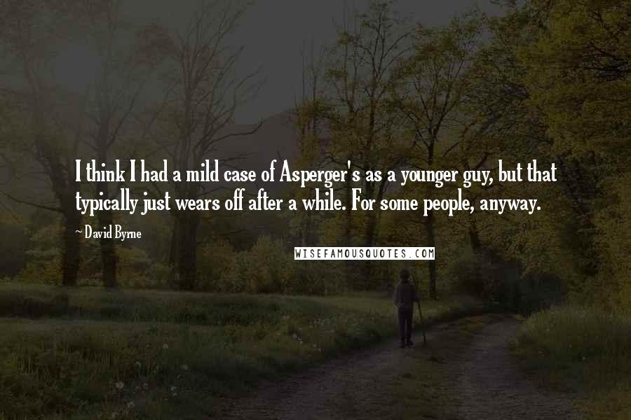 David Byrne Quotes: I think I had a mild case of Asperger's as a younger guy, but that typically just wears off after a while. For some people, anyway.