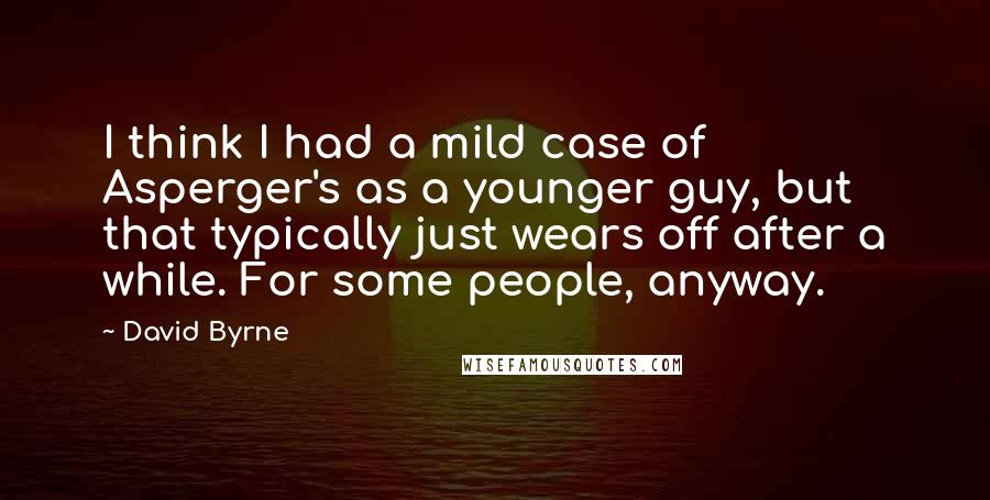 David Byrne Quotes: I think I had a mild case of Asperger's as a younger guy, but that typically just wears off after a while. For some people, anyway.