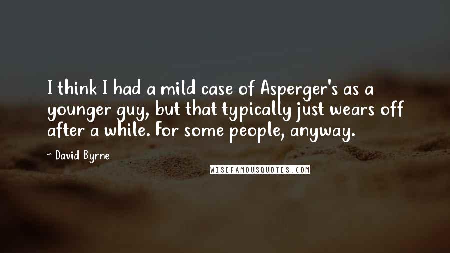 David Byrne Quotes: I think I had a mild case of Asperger's as a younger guy, but that typically just wears off after a while. For some people, anyway.