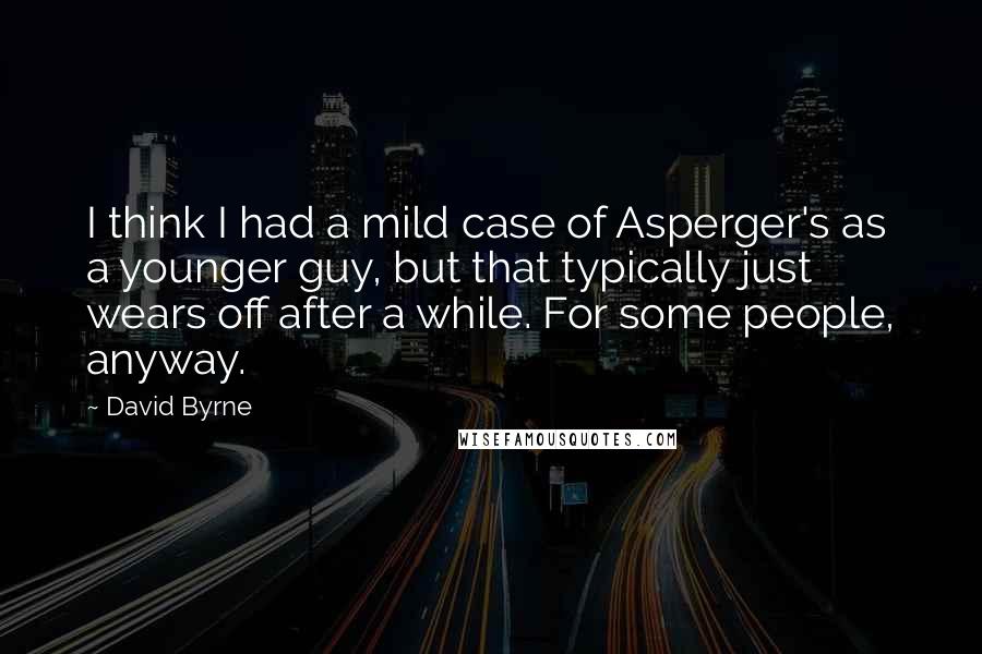 David Byrne Quotes: I think I had a mild case of Asperger's as a younger guy, but that typically just wears off after a while. For some people, anyway.