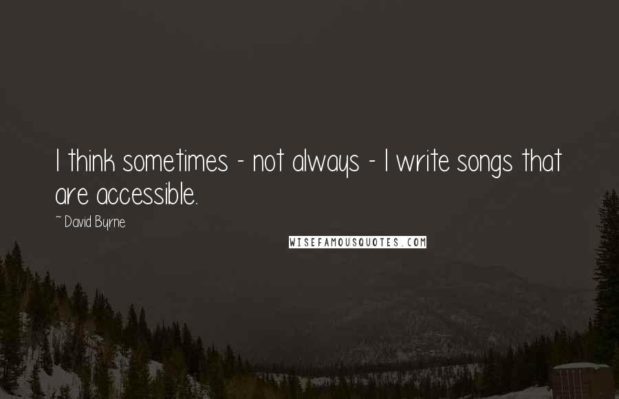 David Byrne Quotes: I think sometimes - not always - I write songs that are accessible.