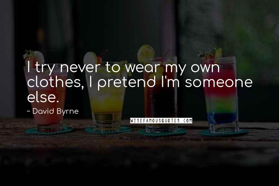 David Byrne Quotes: I try never to wear my own clothes, I pretend I'm someone else.