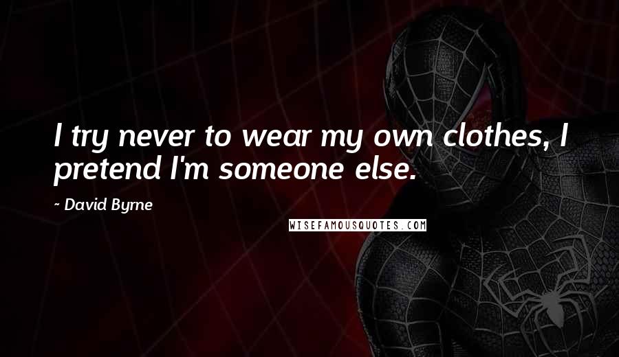 David Byrne Quotes: I try never to wear my own clothes, I pretend I'm someone else.