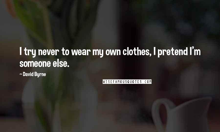 David Byrne Quotes: I try never to wear my own clothes, I pretend I'm someone else.