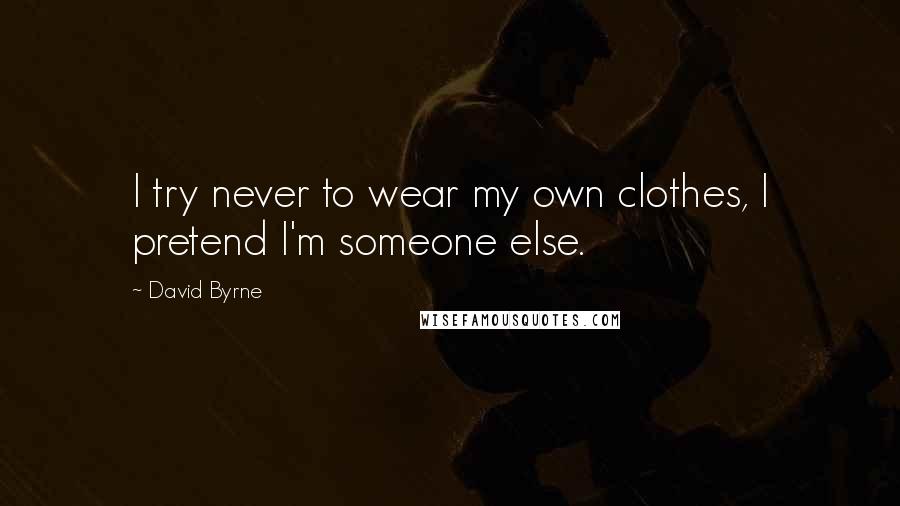 David Byrne Quotes: I try never to wear my own clothes, I pretend I'm someone else.