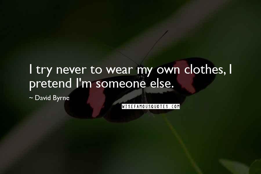 David Byrne Quotes: I try never to wear my own clothes, I pretend I'm someone else.