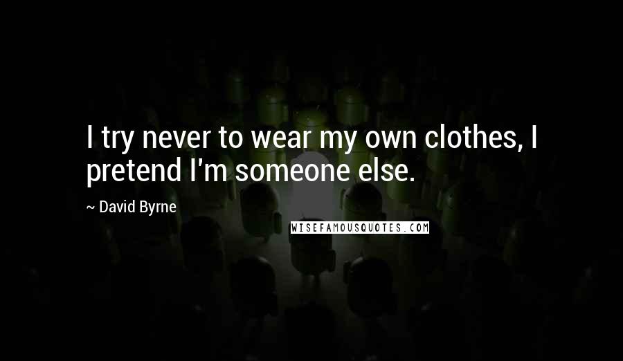 David Byrne Quotes: I try never to wear my own clothes, I pretend I'm someone else.