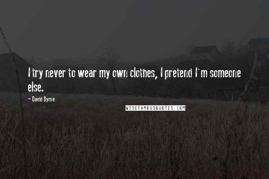 David Byrne Quotes: I try never to wear my own clothes, I pretend I'm someone else.