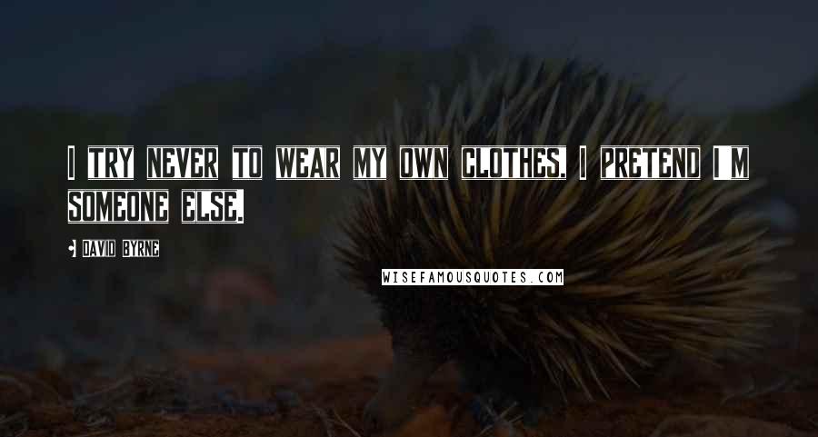 David Byrne Quotes: I try never to wear my own clothes, I pretend I'm someone else.