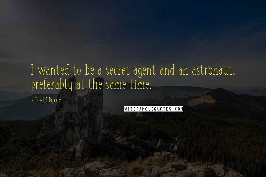 David Byrne Quotes: I wanted to be a secret agent and an astronaut, preferably at the same time.