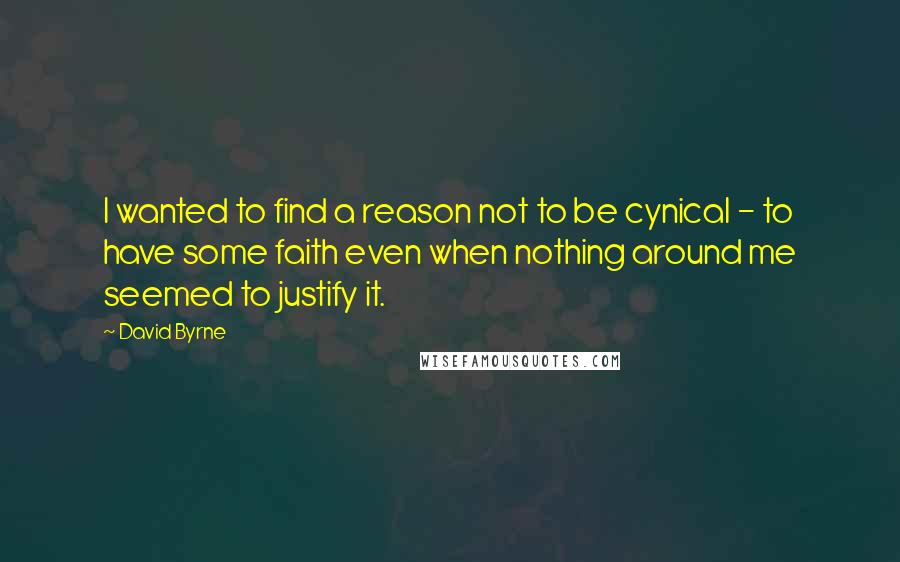 David Byrne Quotes: I wanted to find a reason not to be cynical - to have some faith even when nothing around me seemed to justify it.