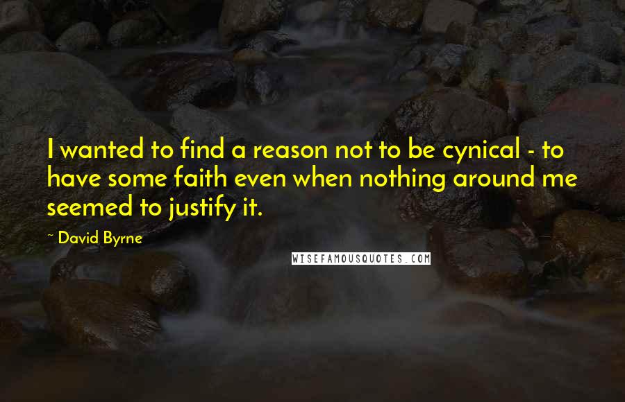 David Byrne Quotes: I wanted to find a reason not to be cynical - to have some faith even when nothing around me seemed to justify it.